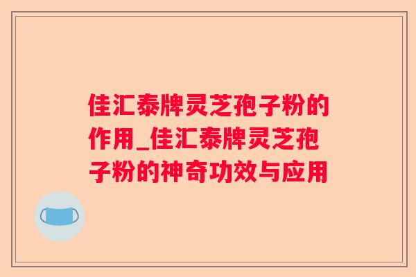 佳汇泰牌灵芝孢子粉的作用_佳汇泰牌灵芝孢子粉的神奇功效与应用 佳汇泰牌灵芝孢子粉的作用_佳汇泰牌灵芝孢子粉的神奇功效与应用