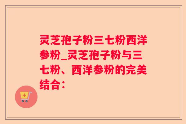 灵芝孢子粉三七粉西洋参粉_灵芝孢子粉与三七粉、西洋参粉的完美结合: 灵芝孢子粉三七粉西洋参粉_灵芝孢子粉与三七粉、西洋参粉的完美结合: