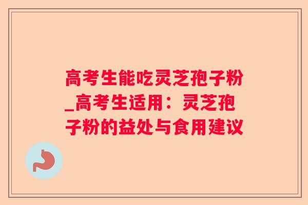 高考生能吃灵芝孢子粉_高考生适用：灵芝孢子粉的益处与食用建议