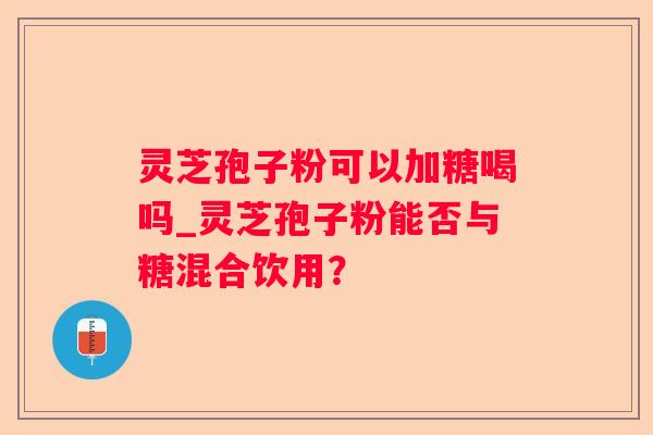 灵芝孢子粉可以加糖喝吗_灵芝孢子粉能否与糖混合饮用? 灵芝孢子粉可以加糖喝吗_灵芝孢子粉能否与糖混合饮用?
