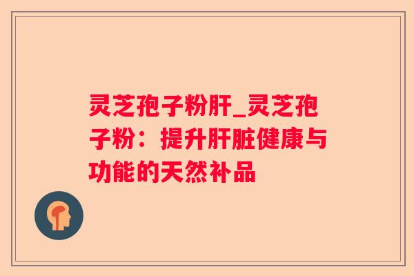灵芝孢子粉_灵芝孢子粉:提升健康与功能的天然补品 灵芝孢子粉_灵芝孢子粉:提升健康与功能的天然补品
