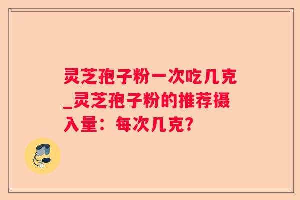 灵芝孢子粉一次吃几克_灵芝孢子粉的推荐摄入量：每次几克？