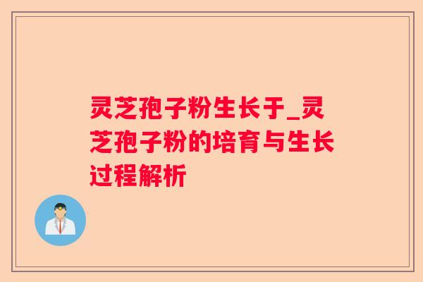 灵芝孢子粉生长于_灵芝孢子粉的培育与生长过程解析 灵芝孢子粉生长于_灵芝孢子粉的培育与生长过程解析