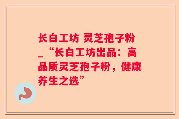 长白工坊 灵芝孢子粉_“长白工坊出品：高品质灵芝孢子粉，健康养生之选”