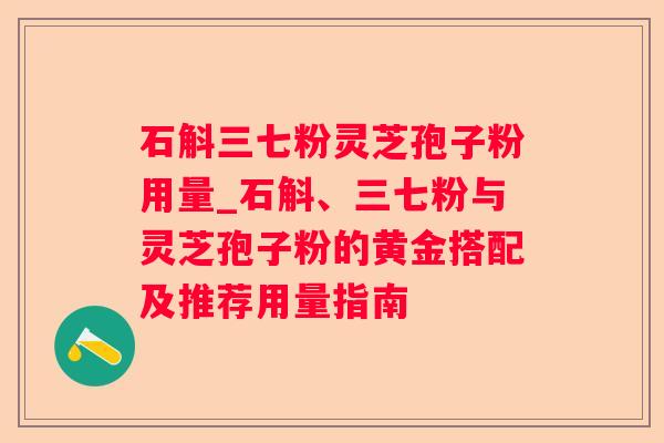 石斛三七粉灵芝孢子粉用量_石斛、三七粉与灵芝孢子粉的黄金搭配及推荐用量指南 石斛三七粉灵芝孢子粉用量_石斛、三七粉与灵芝孢子粉的黄金搭配及推荐用量指南