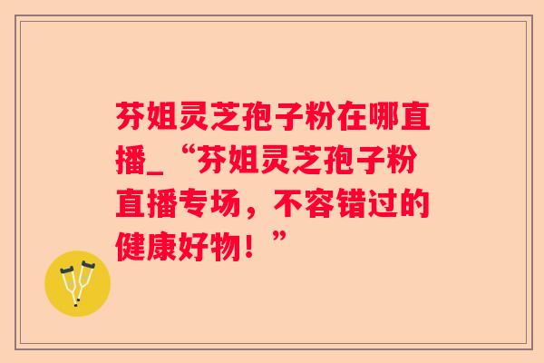 芬姐灵芝孢子粉在哪直播_“芬姐灵芝孢子粉直播专场,不容错过的健康好物!” 芬姐灵芝孢子粉在哪直播_“芬姐灵芝孢子粉直播专场,不容错过的健康好物!”