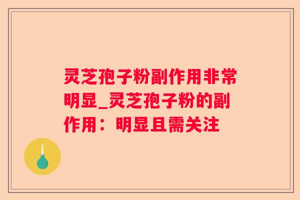 灵芝孢子粉副作用非常明显_灵芝孢子粉的副作用:明显且需关注 灵芝孢子粉副作用非常明显_灵芝孢子粉的副作用:明显且需关注