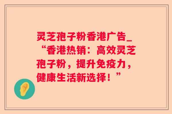 灵芝孢子粉香港广告_“香港热销：高效灵芝孢子粉，提升免疫力，健康生活新选择！”