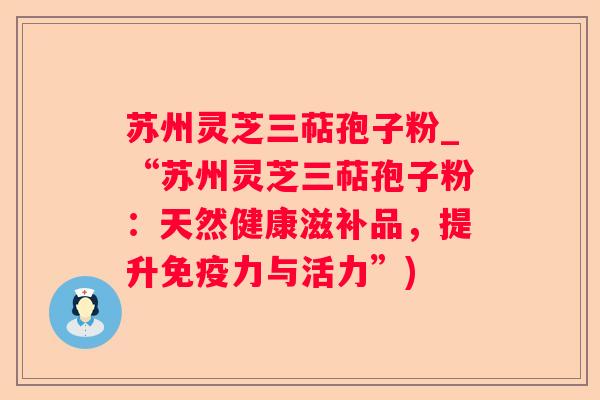 苏州灵芝三萜孢子粉_“苏州灵芝三萜孢子粉:天然健康滋补品,提升免疫力与活力”) 苏州灵芝三萜孢子粉_“苏州灵芝三萜孢子粉:天然健康滋补品,提升免疫力与活力”)