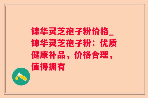 锦华灵芝孢子粉价格_锦华灵芝孢子粉：优质健康补品，价格合理，值得拥有