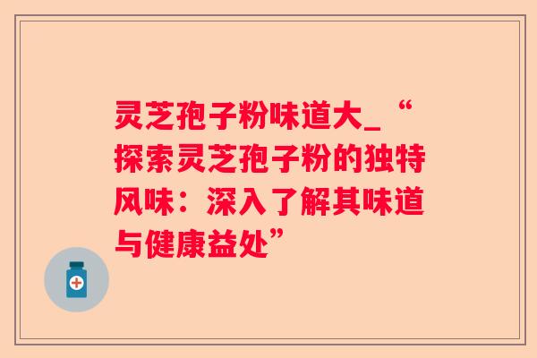 灵芝孢子粉味道大_“探索灵芝孢子粉的独特风味:深入了解其味道与健康益处” 灵芝孢子粉味道大_“探索灵芝孢子粉的独特风味:深入了解其味道与健康益处”