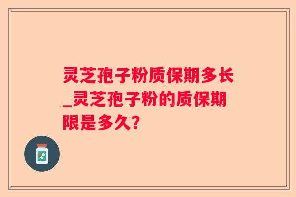 灵芝孢子粉质保期多长_灵芝孢子粉的质保期限是多久? 灵芝孢子粉质保期多长_灵芝孢子粉的质保期限是多久?