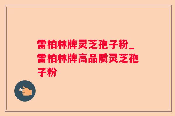 雷柏林牌灵芝孢子粉_雷柏林牌高品质灵芝孢子粉 雷柏林牌灵芝孢子粉_雷柏林牌高品质灵芝孢子粉