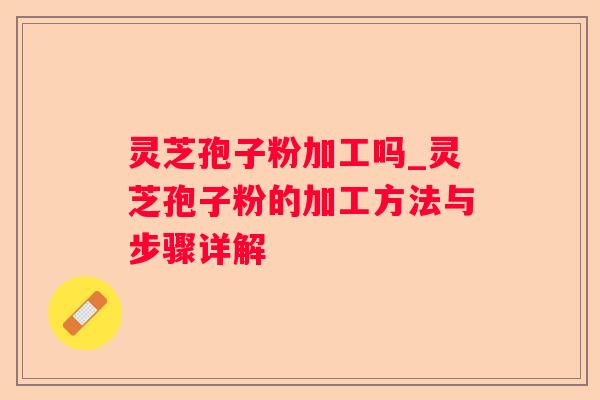 灵芝孢子粉加工吗_灵芝孢子粉的加工方法与步骤详解 灵芝孢子粉加工吗_灵芝孢子粉的加工方法与步骤详解