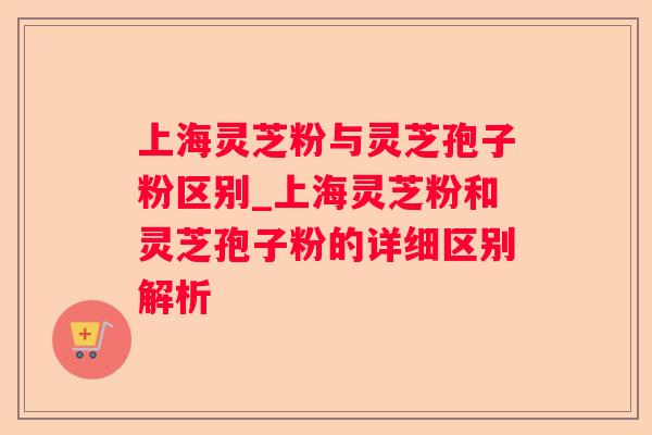 上海灵芝粉与灵芝孢子粉区别_上海灵芝粉和灵芝孢子粉的详细区别解析 上海灵芝粉与灵芝孢子粉区别_上海灵芝粉和灵芝孢子粉的详细区别解析
