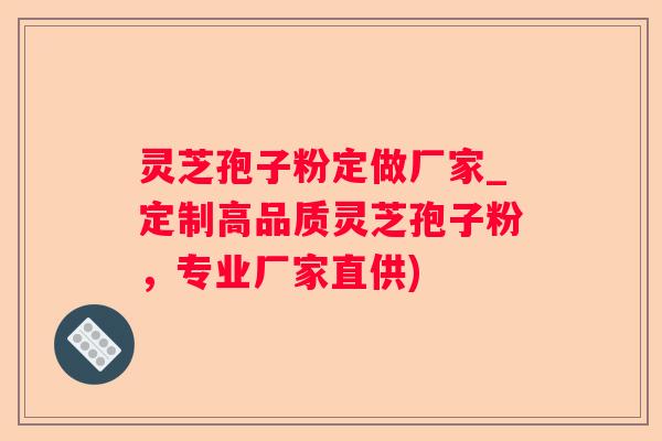灵芝孢子粉定做厂家_定制高品质灵芝孢子粉，专业厂家直供)