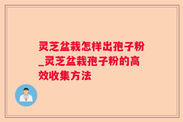 灵芝盆栽怎样出孢子粉_灵芝盆栽孢子粉的高效收集方法 灵芝盆栽怎样出孢子粉_灵芝盆栽孢子粉的高效收集方法
