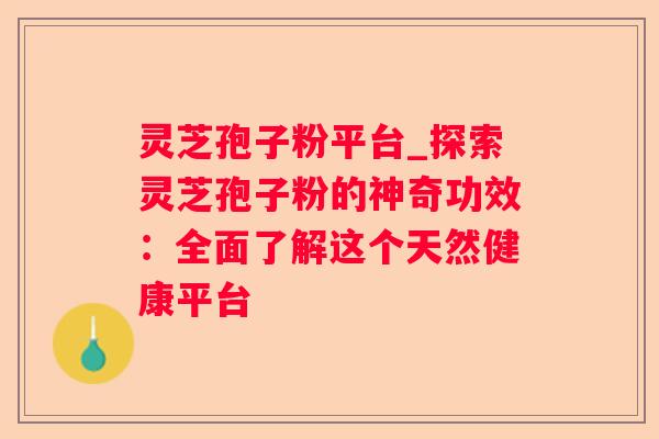 灵芝孢子粉平台_探索灵芝孢子粉的神奇功效：全面了解这个天然健康平台