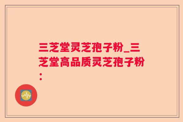 三芝堂灵芝孢子粉_三芝堂高品质灵芝孢子粉：