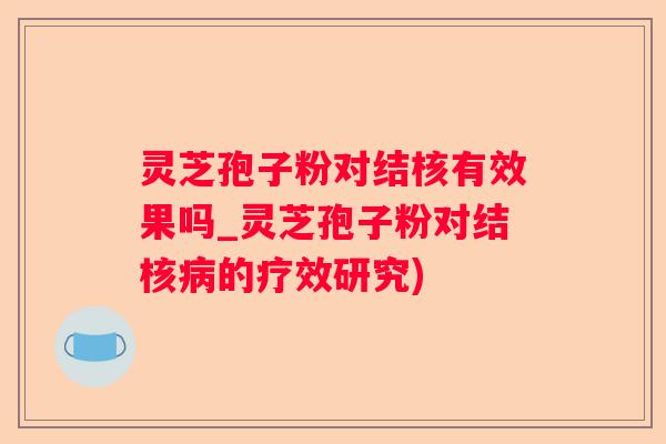 灵芝孢子粉对结核有效果吗_灵芝孢子粉对结核的疗效研究)