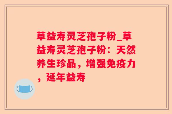 草益寿灵芝孢子粉_草益寿灵芝孢子粉：天然养生珍品，增强免疫力，延年益寿