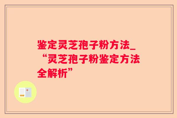 鉴定灵芝孢子粉方法_“灵芝孢子粉鉴定方法全解析” 鉴定灵芝孢子粉方法_“灵芝孢子粉鉴定方法全解析”