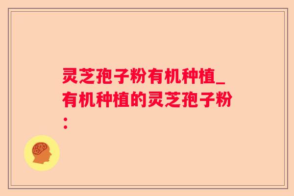 灵芝孢子粉有机种植_有机种植的灵芝孢子粉: 灵芝孢子粉有机种植_有机种植的灵芝孢子粉: