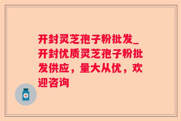 开封灵芝孢子粉批发_开封优质灵芝孢子粉批发供应，量大从优，欢迎咨询