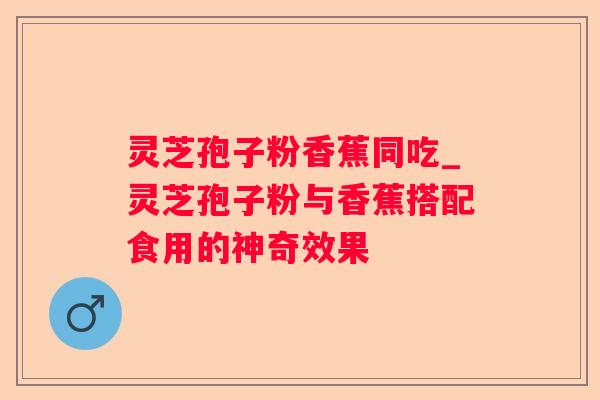 灵芝孢子粉香蕉同吃_灵芝孢子粉与香蕉搭配食用的神奇效果 灵芝孢子粉香蕉同吃_灵芝孢子粉与香蕉搭配食用的神奇效果