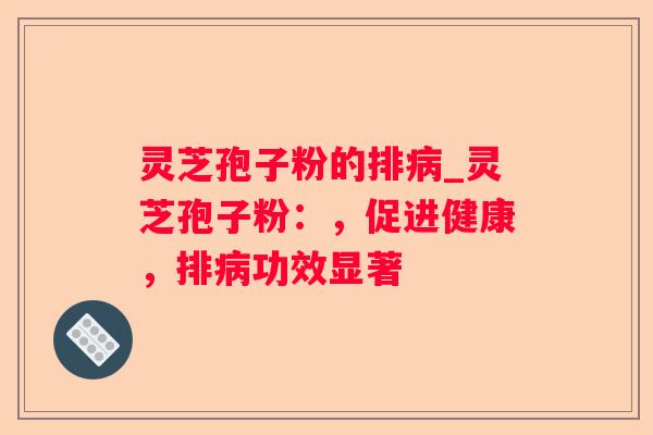 灵芝孢子粉的排_灵芝孢子粉:,促进健康,排功效显著 灵芝孢子粉的排_灵芝孢子粉:,促进健康,排功效显著