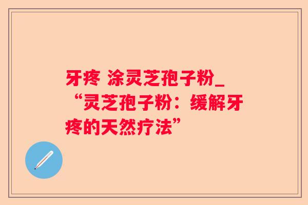 牙疼 涂灵芝孢子粉_“灵芝孢子粉：缓解牙疼的天然疗法”