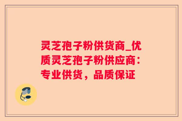 灵芝孢子粉供货商_优质灵芝孢子粉供应商：专业供货，品质保证