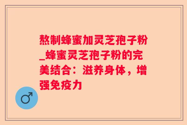 熬制蜂蜜加灵芝孢子粉_蜂蜜灵芝孢子粉的完美结合：滋养身体，增强免疫力