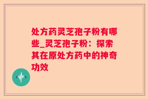 处方药灵芝孢子粉有哪些_灵芝孢子粉：探索其在原处方药中的神奇功效