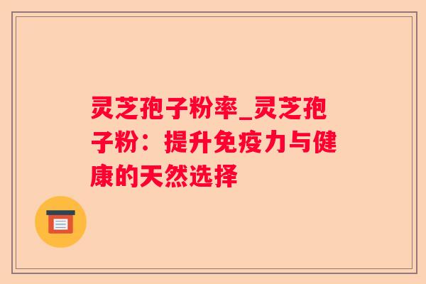 灵芝孢子粉率_灵芝孢子粉:提升免疫力与健康的天然选择 灵芝孢子粉率_灵芝孢子粉:提升免疫力与健康的天然选择