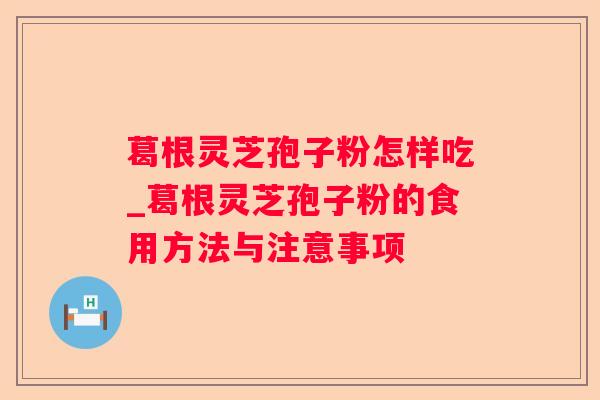 葛根灵芝孢子粉怎样吃_葛根灵芝孢子粉的食用方法与注意事项 葛根灵芝孢子粉怎样吃_葛根灵芝孢子粉的食用方法与注意事项