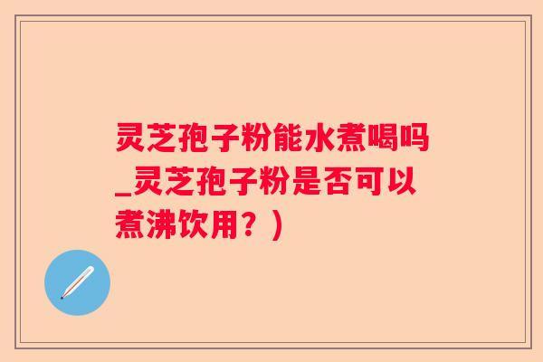 灵芝孢子粉能水煮喝吗_灵芝孢子粉是否可以煮沸饮用?) 灵芝孢子粉能水煮喝吗_灵芝孢子粉是否可以煮沸饮用?)
