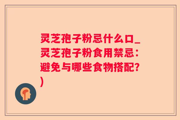 灵芝孢子粉忌什么口_灵芝孢子粉食用禁忌：避免与哪些食物搭配？)