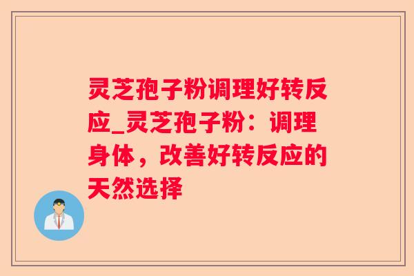 灵芝孢子粉调理好转反应_灵芝孢子粉:调理身体,改善好转反应的天然选择 灵芝孢子粉调理好转反应_灵芝孢子粉:调理身体,改善好转反应的天然选择