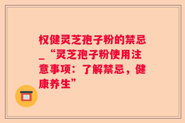 权健灵芝孢子粉的禁忌_“灵芝孢子粉使用注意事项:了解禁忌,健康养生” 权健灵芝孢子粉的禁忌_“灵芝孢子粉使用注意事项:了解禁忌,健康养生”