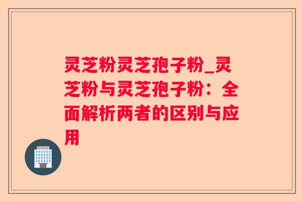灵芝粉灵芝孢子粉_灵芝粉与灵芝孢子粉：全面解析两者的区别与应用