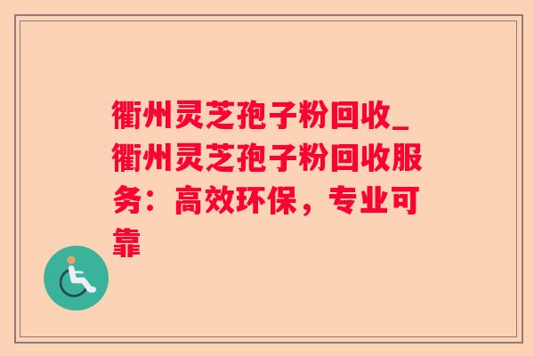衢州灵芝孢子粉回收_衢州灵芝孢子粉回收服务：高效环保，专业可靠