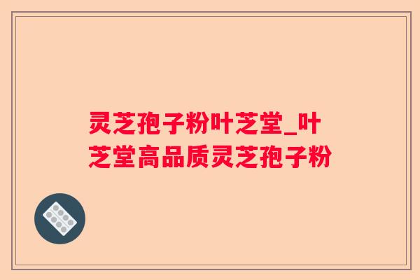 灵芝孢子粉叶芝堂_叶芝堂高品质灵芝孢子粉 灵芝孢子粉叶芝堂_叶芝堂高品质灵芝孢子粉