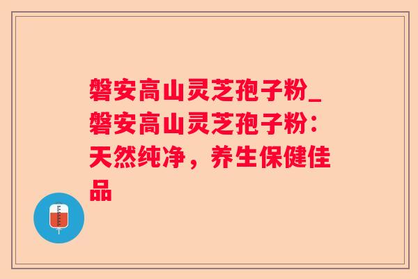 磐安高山灵芝孢子粉_磐安高山灵芝孢子粉：天然纯净，养生保健佳品