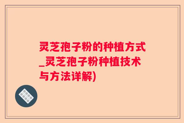 灵芝孢子粉的种植方式_灵芝孢子粉种植技术与方法详解)