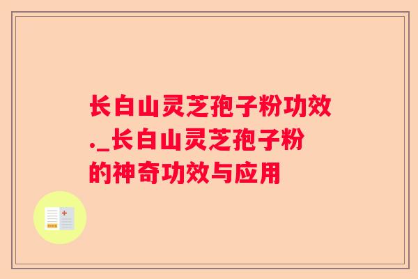 长白山灵芝孢子粉功效._长白山灵芝孢子粉的神奇功效与应用