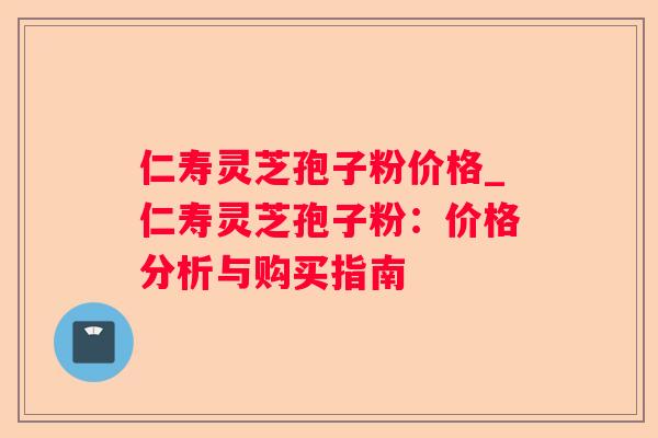 仁寿灵芝孢子粉价格_仁寿灵芝孢子粉：价格分析与购买指南