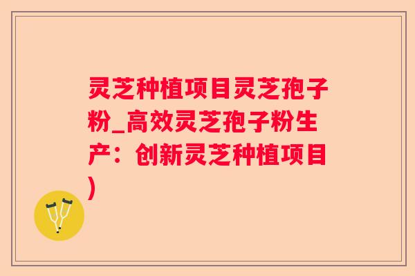 灵芝种植项目灵芝孢子粉_高效灵芝孢子粉生产:创新灵芝种植项目) 灵芝种植项目灵芝孢子粉_高效灵芝孢子粉生产:创新灵芝种植项目)