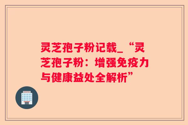 灵芝孢子粉记载_“灵芝孢子粉:增强免疫力与健康益处全解析” 灵芝孢子粉记载_“灵芝孢子粉:增强免疫力与健康益处全解析”