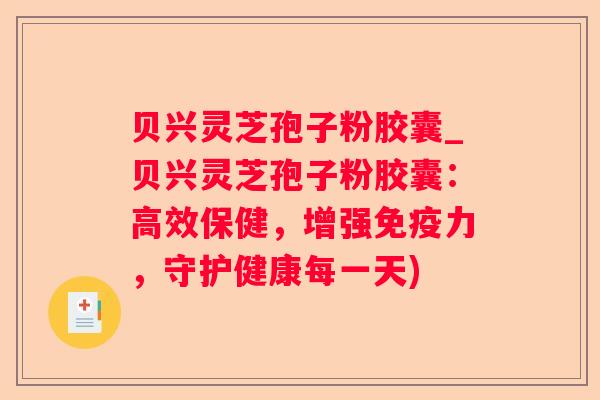 贝兴灵芝孢子粉胶囊_贝兴灵芝孢子粉胶囊：高效保健，增强免疫力，守护健康每一天)
